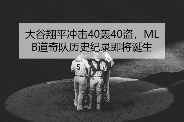 大谷翔平冲击40轰40盗，MLB道奇队历史纪录即将诞生