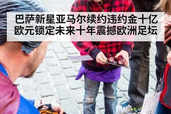 巴萨新星亚马尔续约违约金十亿欧元锁定未来十年震撼欧洲足坛