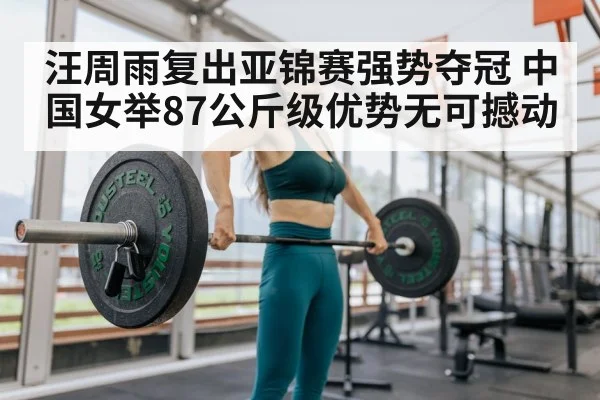 汪周雨复出亚锦赛强势夺冠 中国女举87公斤级优势无可撼动
