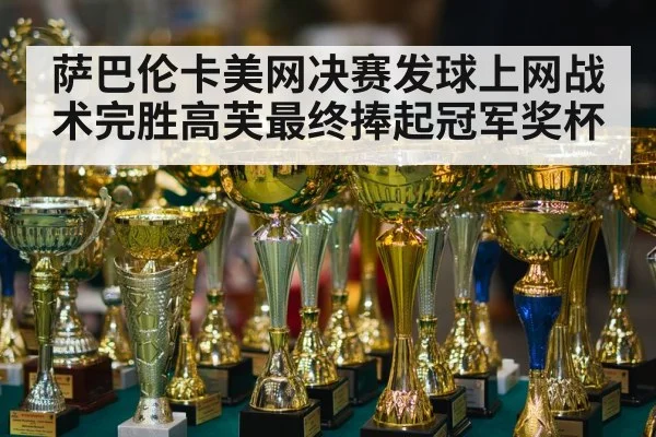 萨巴伦卡美网决赛发球上网战术完胜高芙最终捧起冠军奖杯