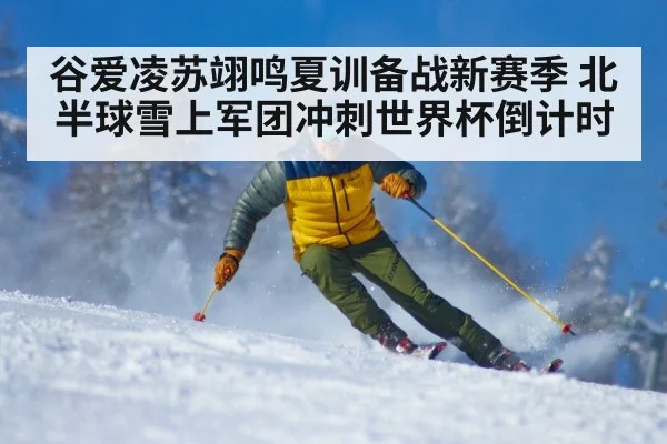 谷爱凌苏翊鸣夏训备战新赛季 北半球雪上军团冲刺世界杯倒计时