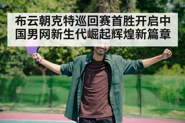 布云朝克特巡回赛首胜开启中国男网新生代崛起辉煌新篇章